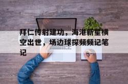 关于拜仁传射建功，海港新星横空出世，场边球探频频记笔记的信息