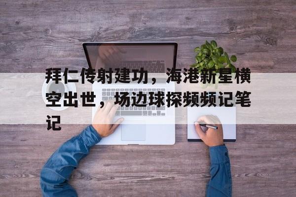 关于拜仁传射建功，海港新星横空出世，场边球探频频记笔记的信息